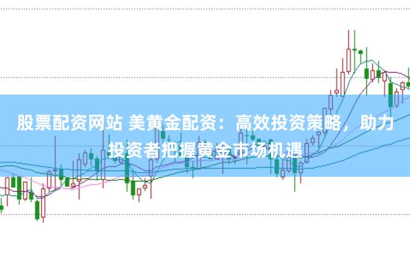 股票配资网站 美黄金配资：高效投资策略，助力投资者把握黄金市场机遇