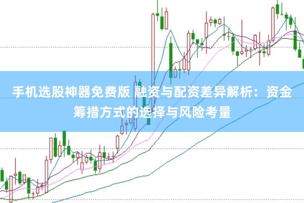 手机选股神器免费版 融资与配资差异解析：资金筹措方式的选择与风险考量