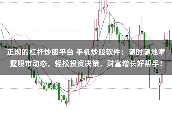正规的杠杆炒股平台 手机炒股软件：随时随地掌握股市动态，轻松投资决策，财富增长好帮手！