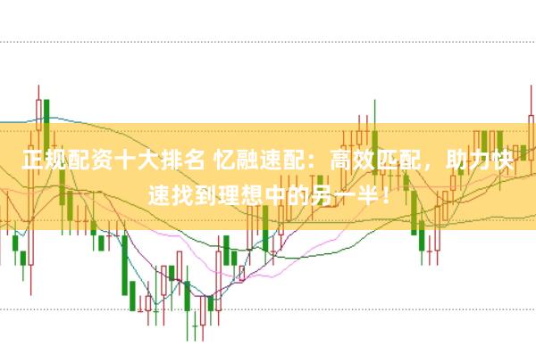 正规配资十大排名 忆融速配：高效匹配，助力快速找到理想中的另一半！