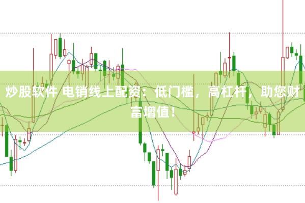 炒股软件 电销线上配资：低门槛，高杠杆，助您财富增值！