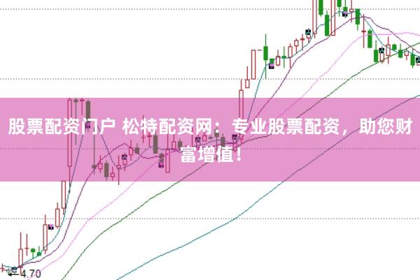 股票配资门户 松特配资网：专业股票配资，助您财富增值！