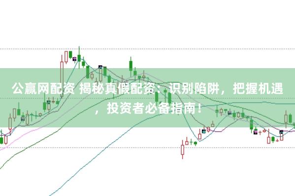 公赢网配资 揭秘真假配资：识别陷阱，把握机遇，投资者必备指南！