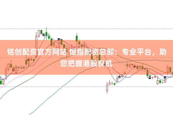 铭创配资官方网站 恒指配资总部：专业平台，助您把握港股良机