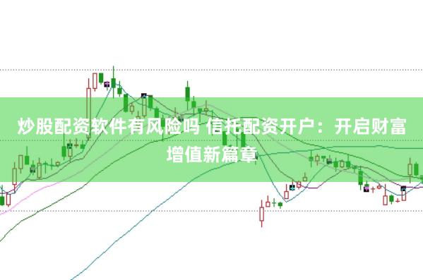 炒股配资软件有风险吗 信托配资开户：开启财富增值新篇章