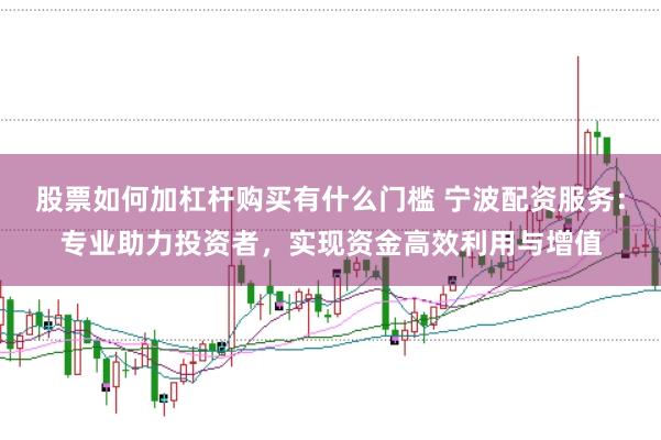 股票如何加杠杆购买有什么门槛 宁波配资服务：专业助力投资者，实现资金高效利用与增值