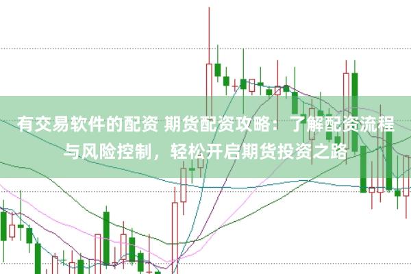 有交易软件的配资 期货配资攻略：了解配资流程与风险控制，轻松开启期货投资之路