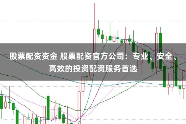 股票配资资金 股票配资官方公司：专业、安全、高效的投资配资服务首选