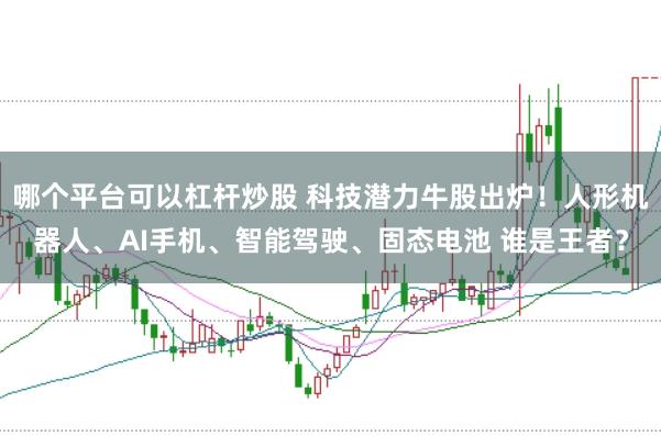 哪个平台可以杠杆炒股 科技潜力牛股出炉！人形机器人、AI手机、智能驾驶、固态电池 谁是王者？