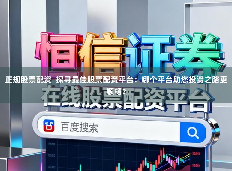 正规股票配资  探寻最佳股票配资平台：哪个平台助您投资之路更顺畅？