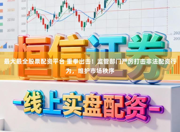 最大最全股票配资平台 重拳出击！监管部门严厉打击非法配资行为，维护市场秩序