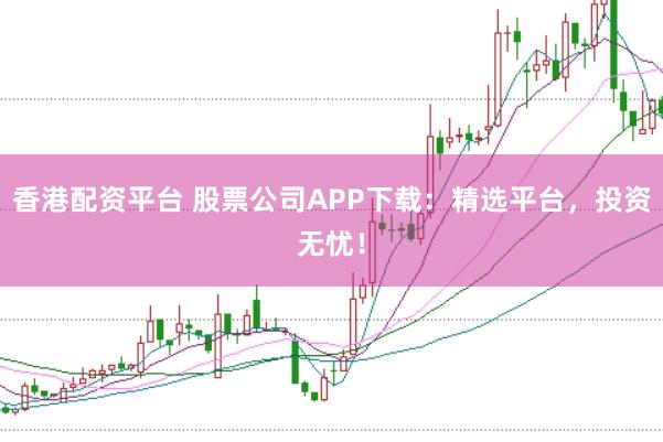 香港配资平台 股票公司APP下载：精选平台，投资无忧！