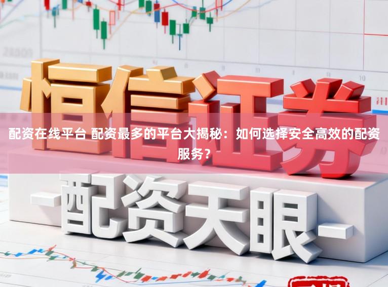 配资在线平台 配资最多的平台大揭秘：如何选择安全高效的配资服务？