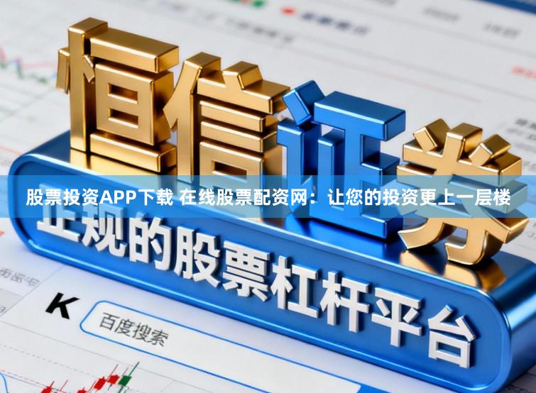 股票投资APP下载 在线股票配资网：让您的投资更上一层楼