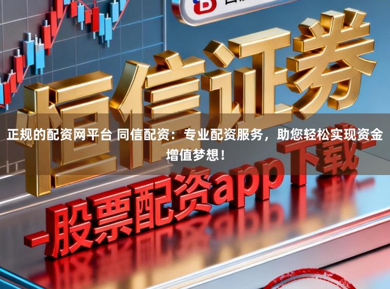 正规的配资网平台 同信配资：专业配资服务，助您轻松实现资金增值梦想！