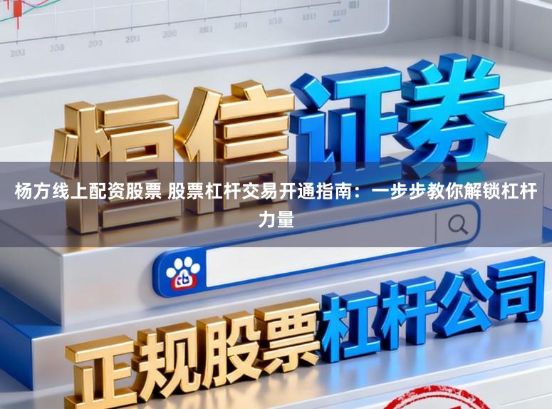 杨方线上配资股票 股票杠杆交易开通指南：一步步教你解锁杠杆力量