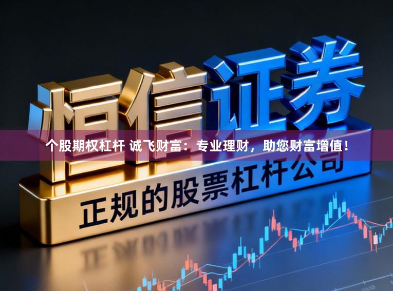 个股期权杠杆 诚飞财富：专业理财，助您财富增值！